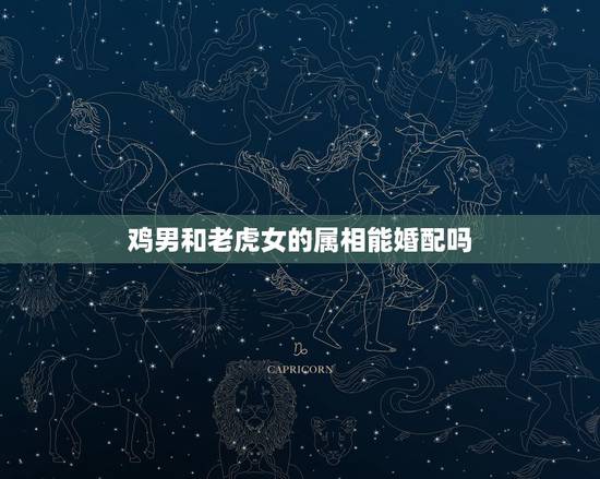 鸡男和老虎女的属相能婚配吗，男属鸡女属虎相配吗 详细�0�3