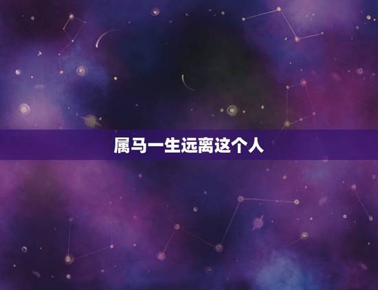 属马一生远离这个人,属马一生最克谁 属马一生远离这个人,属马一生最克谁