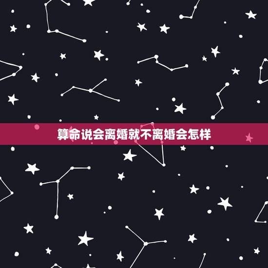算命说会离婚就不离婚会怎样,算命的说我今年不离婚,过两年还是会离婚 算命说会离婚就不离婚会怎样,算命的说我今年不离婚,过两年还是会离婚