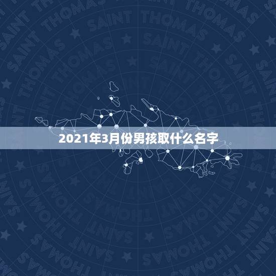 2021年3月份男孩取什么名字,2021年,3月25号,20点12分生 2021年3月份男孩取什么名字,2021年,3月25号,20点12分生