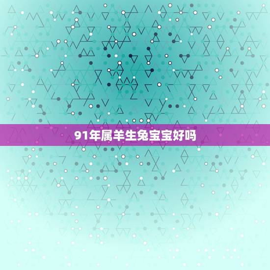91年属羊生兔宝宝好吗,1991年属羊有几个孩子 91年属羊生兔宝宝好吗,1991年属羊有几个孩子