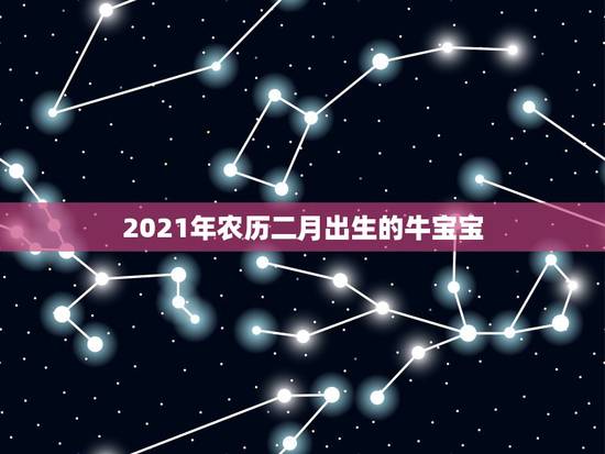 2021年农历二月出生的牛宝宝,2021牛宝宝哪天出生最好的 2021年农历二月出生的牛宝宝,2021牛宝宝哪天出生最好的