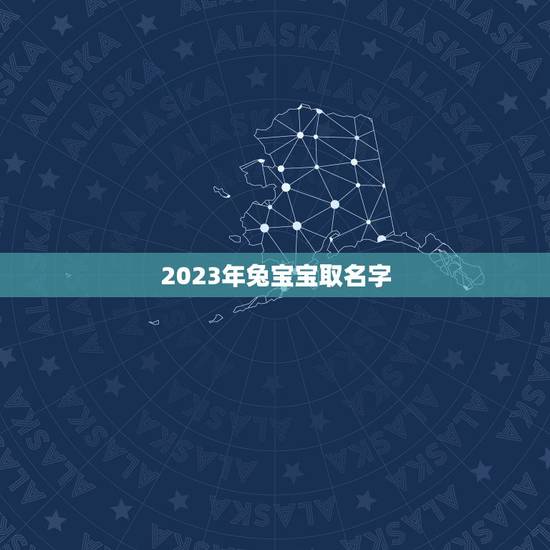 2023年兔宝宝取名字 2023年兔宝宝名字大全 2023年兔宝宝取名字 2023年兔宝宝名字大全