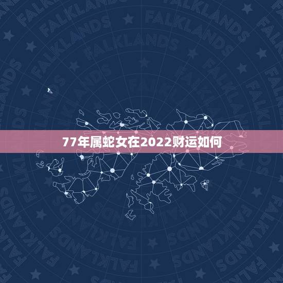 77年属蛇女在2022财运如何,1977年属蛇女在2021年运程和运势 77年属蛇女在2022财运如何,1977年属蛇女在2021年运程和运势
