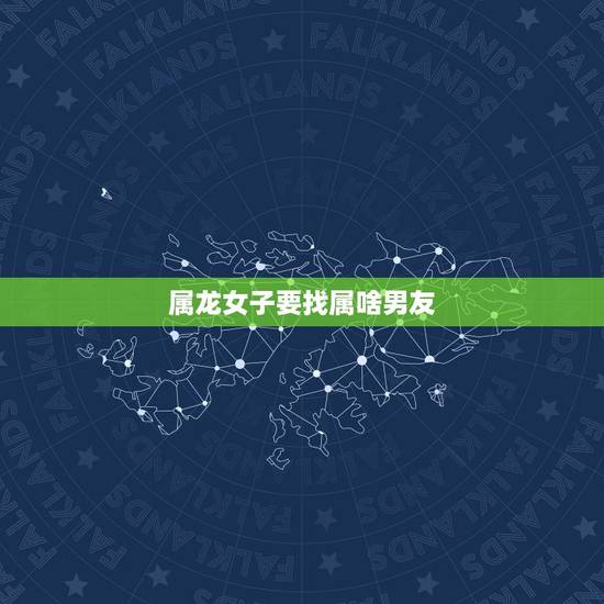属龙女子要找属啥男友，属龙女的找属啥更好