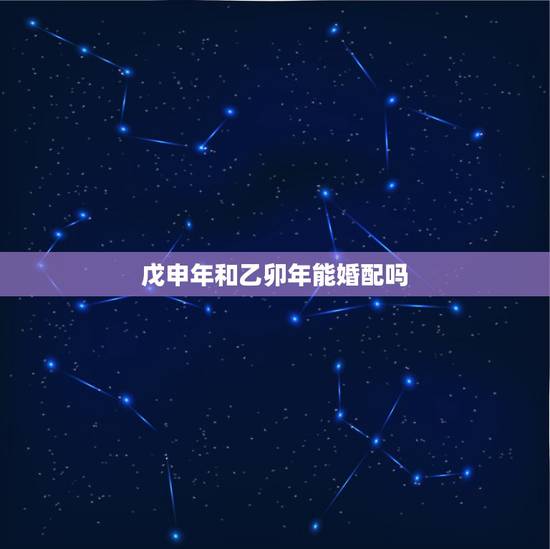 戊申年和乙卯年能婚配吗,女1968年和男1952年属相合婚 戊申年和乙卯年能婚配吗,女1968年和男1952年属相合婚