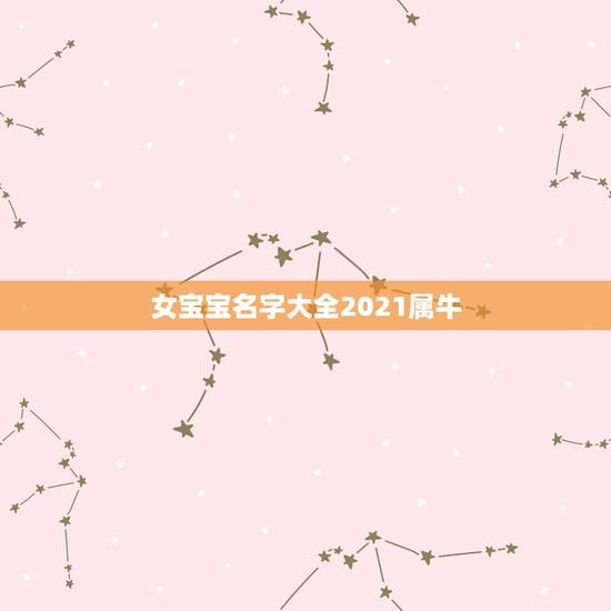 女宝宝名字大全2021属牛,如何给牛年女宝宝起个好名字2021 女宝宝名字大全2021属牛,如何给牛年女宝宝起个好名字2021