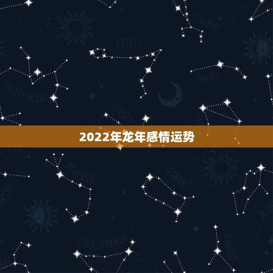 2022年龙年感情运势，2022年属龙婚姻