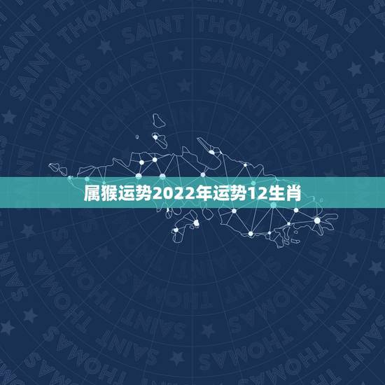 属猴运势2022年运势12生肖,属猴和属狗的婚姻如何 属猴运势2022年运势12生肖,属猴和属狗的婚姻如何