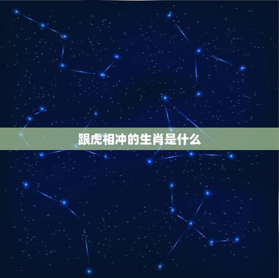 跟虎相冲的生肖是什么，跟龙相冲的生肖是什么