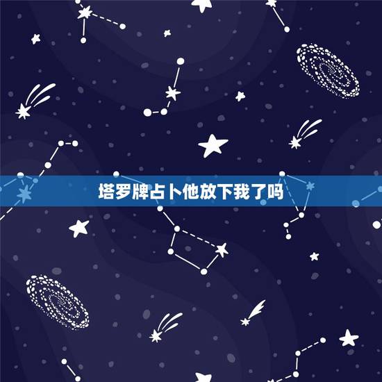塔罗牌占卜他放下我了吗,塔罗占卜他还会主动回来找自己么 塔罗牌占卜他放下我了吗,塔罗占卜他还会主动回来找自己么