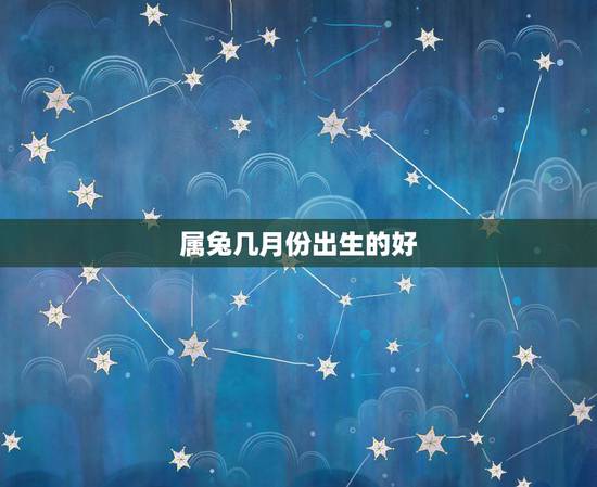 属兔几月份出生的好,属蛇几月份出生的好 属兔几月份出生的好,属蛇几月份出生的好