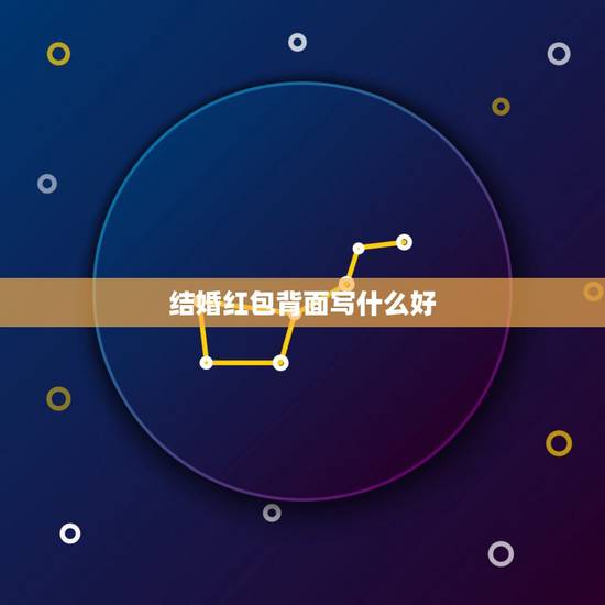 结婚红包背面写什么好，同学结婚红包背面写什么祝福语好？