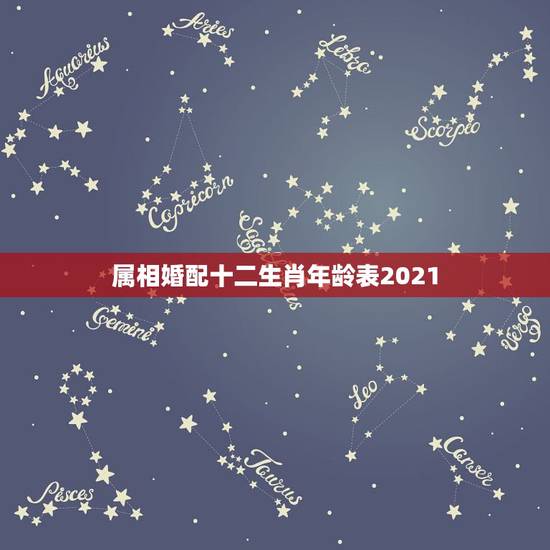 属相婚配十二生肖年龄表2021，男女属相婚配表大全