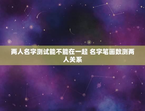两人名字测试能不能在一起 名字笔画数测两人关系 两人名字测试能不能在一起 名字笔画数测两人关系