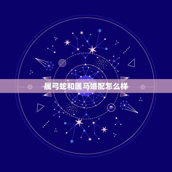 属弓蛇和属马婚配怎么样,属马和属蛇的八字相合吗? 属弓蛇和属马婚配怎么样,属马和属蛇的八字相合吗?