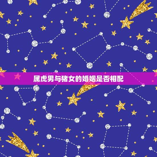 属虎男与猪女的婚姻是否相配,属猪的女生和属虎的男生八字合不 属虎男与猪女的婚姻是否相配,属猪的女生和属虎的男生八字合不