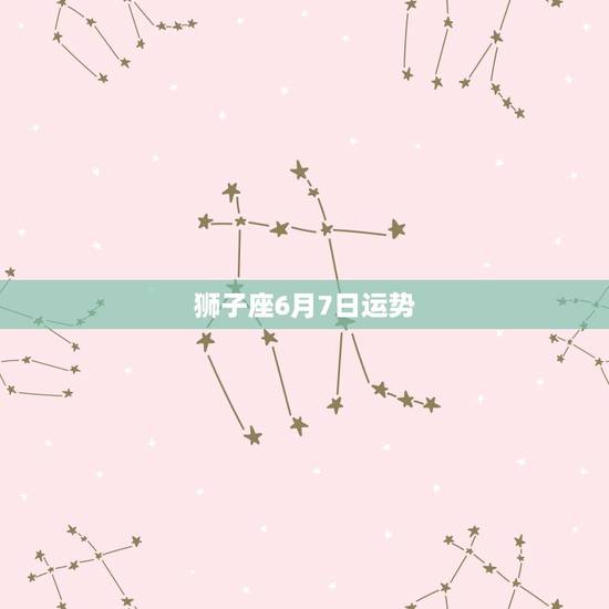 狮子座6月7日运势,狮子座星座运势6月7号能考上大学本科 狮子座6月7日运势,狮子座星座运势6月7号能考上大学本科
