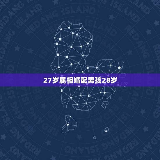 27岁属相婚配男孩28岁,属相婚配 27岁属相婚配男孩28岁,属相婚配