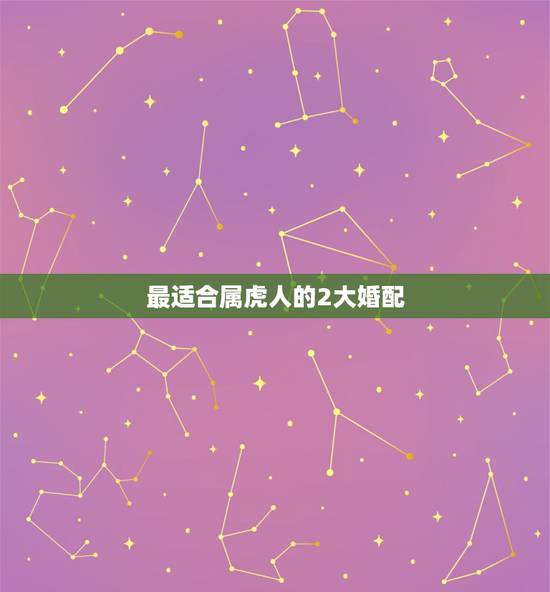 最适合属虎人的2大婚配,属虎的和什么属相最配 最适合属虎人的2大婚配,属虎的和什么属相最配