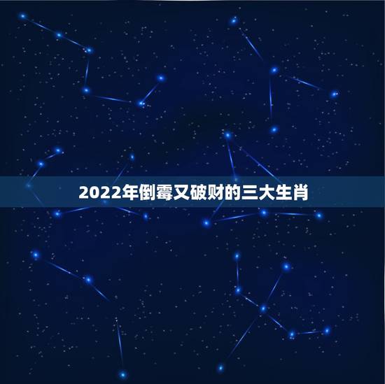 2022年倒霉又破财的三大生肖，2022年生肖运势完整版