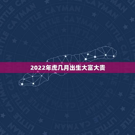 2022年虎几月出生大富大贵，虎年几月份生宝宝命运最好2022
