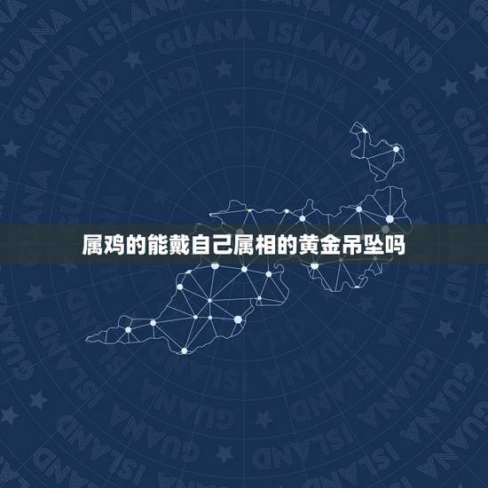 属鸡的能戴自己属相的黄金吊坠吗,属鸡适合佩戴什么生肖吊坠 属鸡的能戴自己属相的黄金吊坠吗,属鸡适合佩戴什么生肖吊坠