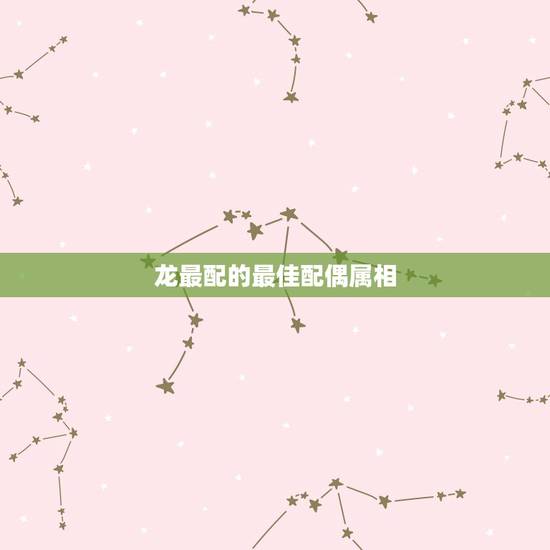 龙最配的最佳配偶属相,属龙男和什么属相最配 龙最配的最佳配偶属相,属龙男和什么属相最配