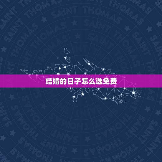 结婚的日子怎么选免费,结婚吉日怎么选? 结婚的日子怎么选免费,结婚吉日怎么选?