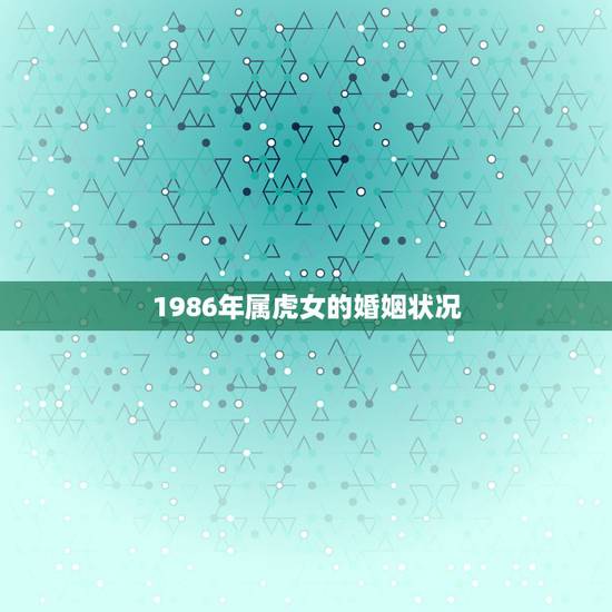 1986年属虎女的婚姻状况，86年女虎第二次婚姻哪年