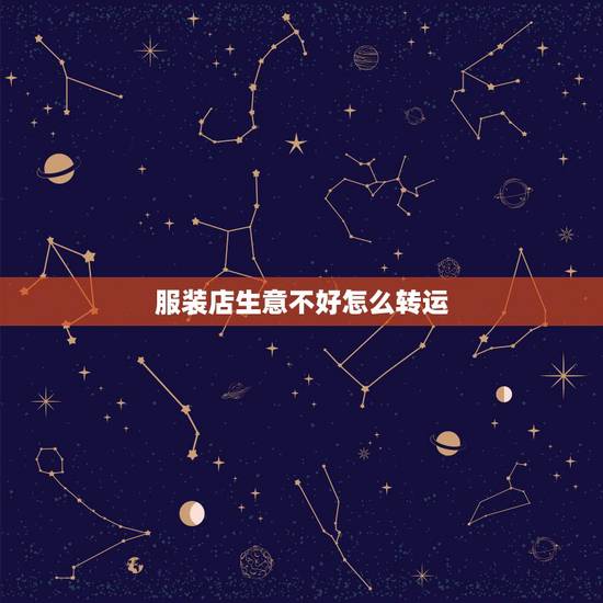 服装店生意不好怎么转运,服装店生意不好,用什么方法改进? 服装店生意不好怎么转运,服装店生意不好,用什么方法改进?