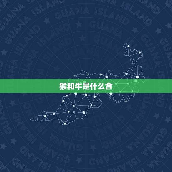 猴和牛是什么合,属猴和属牛般配吗? 猴和牛是什么合,属猴和属牛般配吗?