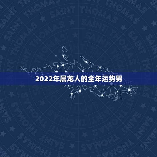 2022年属龙人的全年运势男 2022年龙人全年运势