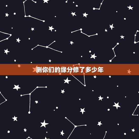 测你们的缘分修了多少年,测算夫妻缘分多少年 测你们的缘分修了多少年,测算夫妻缘分多少年