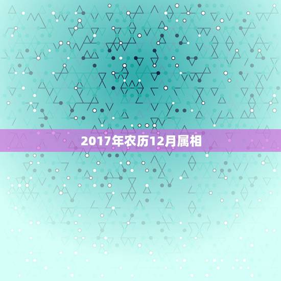 2017年农历12月属相，现农历12月，属几几年？