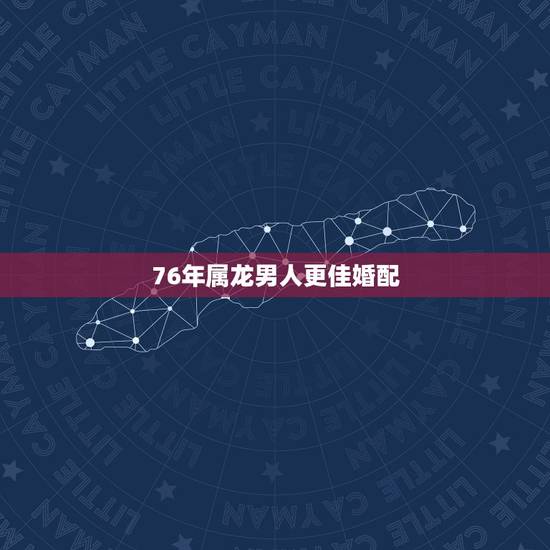76年属龙男人更佳婚配,1976年属龙45岁后的财运 76年属龙男人更佳婚配,1976年属龙45岁后的财运