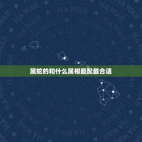 属蛇的和什么属相最配最合适,属蛇的和什么属相最配,属蛇的配什么生肖最好 属蛇的和什么属相最配最合适,属蛇的和什么属相最配,属蛇的配什么生肖最好