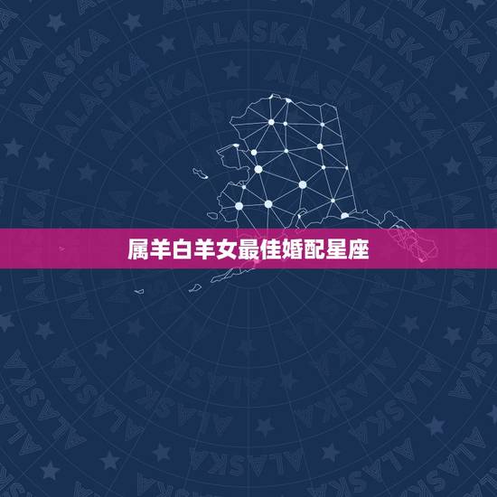 属羊白羊女最佳婚配星座，91年属羊的白羊座和什么属相最配