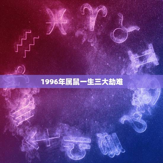 1996年属鼠一生三大劫难,1996年属鼠是什么命 1996年属鼠一生三大劫难,1996年属鼠是什么命