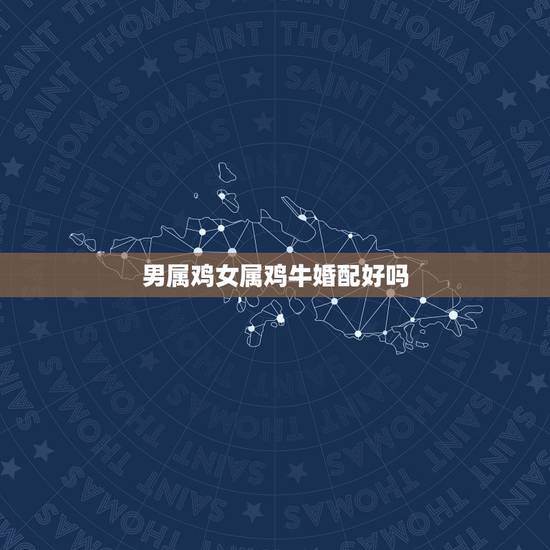 男属鸡女属鸡牛婚配好吗,男属鸡,女属牛配吗? 男属鸡女属鸡牛婚配好吗,男属鸡,女属牛配吗?