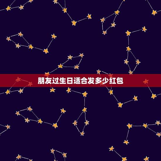 朋友过生日适合发多少红包,玩得发多少红包合适 朋友过生日适合发多少红包,玩得发多少红包合适