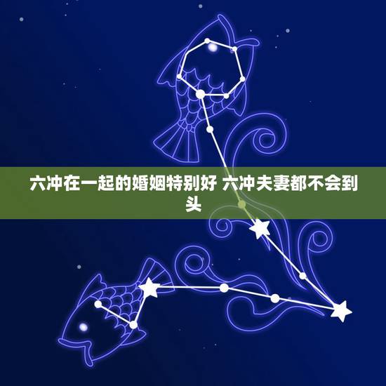 六冲在一起的婚姻特别好 六冲夫妻都不会到头 六冲在一起的婚姻特别好 六冲夫妻都不会到头