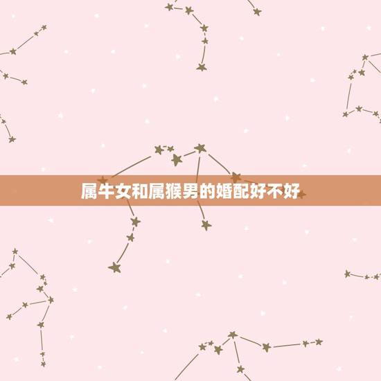 属牛女和属猴男的婚配好不好，请问属牛的女人和属猴的男的相配吗