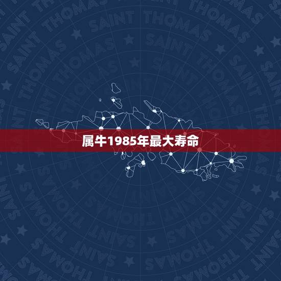 属牛1985年最大寿命,1985年出生的属牛的人能够活到多少岁数才能死 属牛1985年最大寿命,1985年出生的属牛的人能够活到多少岁数才能死