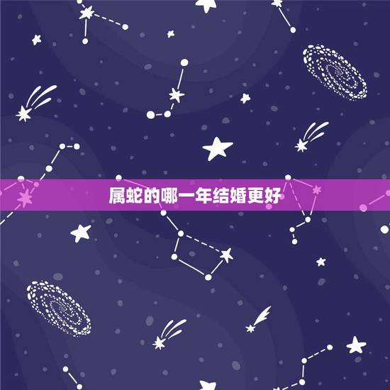 属蛇的哪一年结婚更好,属蛇男女一起结婚好吗 属蛇的哪一年结婚更好,属蛇男女一起结婚好吗