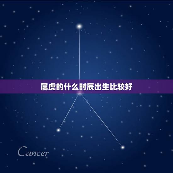 属虎的什么时辰出生比较好,属虎人什么时辰出生最好 属虎的什么时辰出生比较好,属虎人什么时辰出生最好