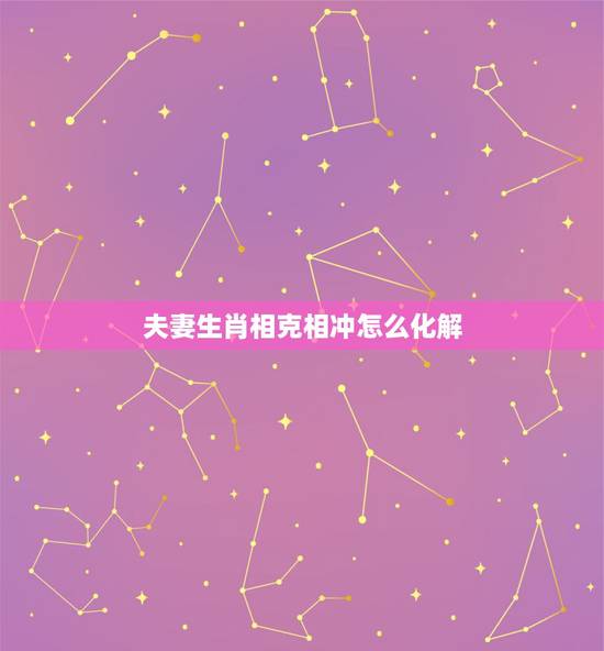 夫妻生肖相克相冲怎么化解,如何化解婚姻中夫妻生肖间的相冲相克? 夫妻生肖相克相冲怎么化解,如何化解婚姻中夫妻生肖间的相冲相克?