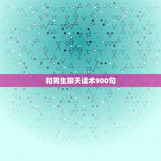 和男生聊天话术900句，和男生聊天的技巧