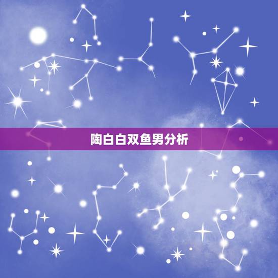 陶白白双鱼男分析,到底是为什呢?双鱼男。 陶白白双鱼男分析,到底是为什呢?双鱼男。