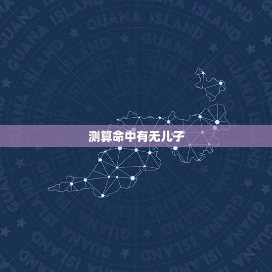测算命中有无儿子,如何测算命中有无子女 测算命中有无儿子,如何测算命中有无子女